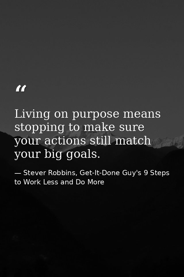 Living on purpose means stopping to make sure your actions still match your big goals. — Stever Robbins, Get-It-Done Guy's 9 Steps to Work Less and Do More