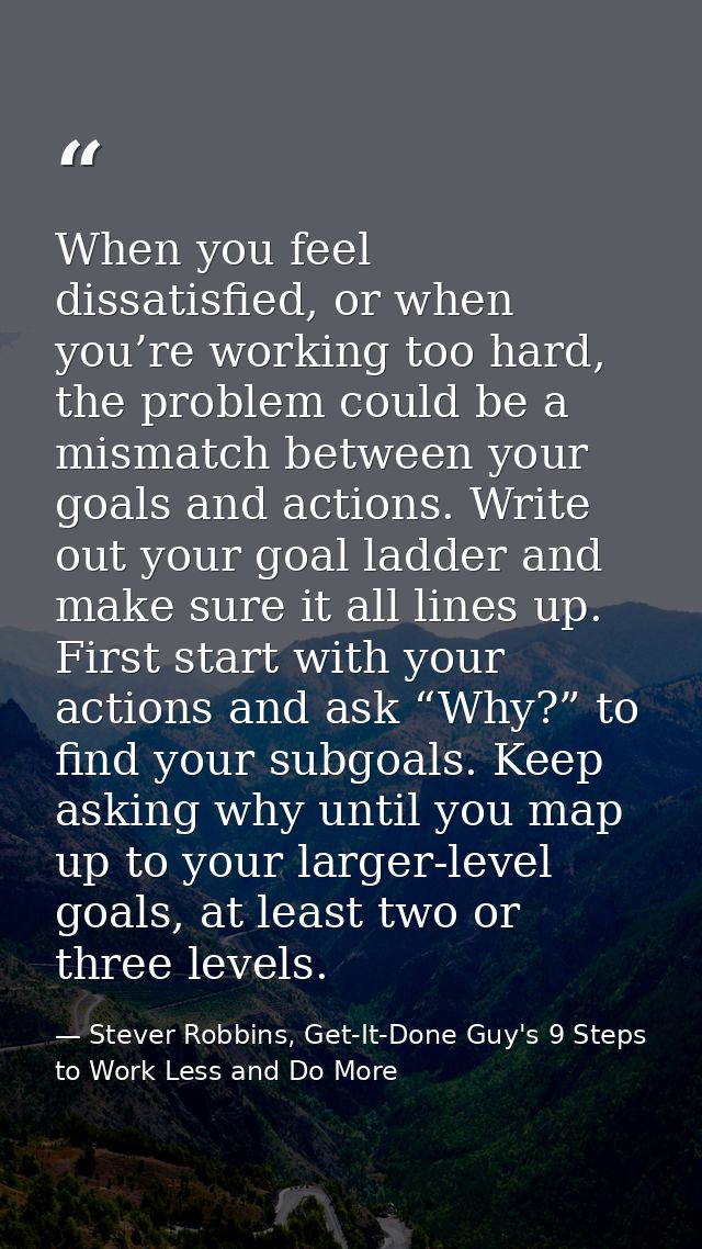 When you feel dissatisfied, or when you’re working too hard, the problem could be a mismatch between your goals and acti — Stever Robbins, Get-It-Done Guy's 9 Steps to Work Less and Do More