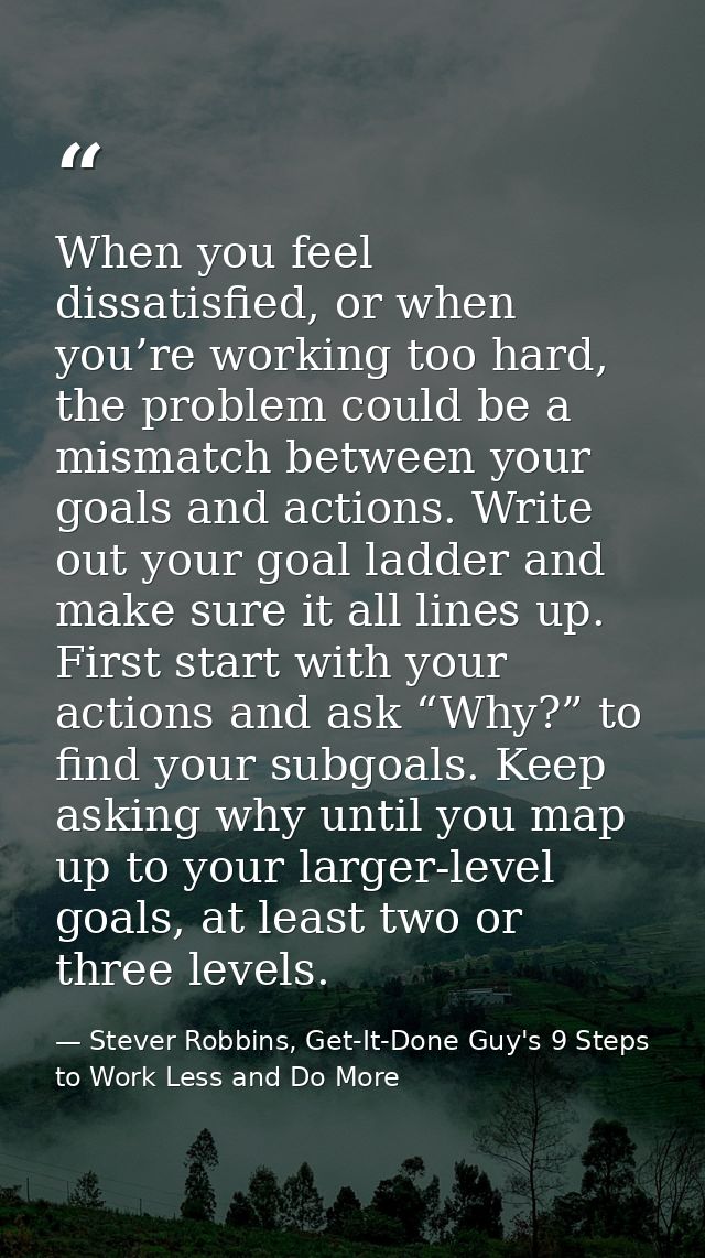 When you feel dissatisfied, or when you’re working too hard, the problem could be a mismatch between your goals and acti — Stever Robbins, Get-It-Done Guy's 9 Steps to Work Less and Do More