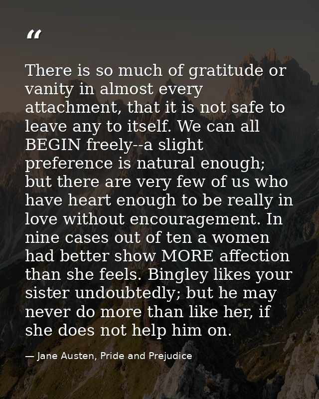 There is so much of gratitude or vanity in almost every attachment, that it is not safe to leave any to itself. We can a — Jane Austen, Pride and Prejudice