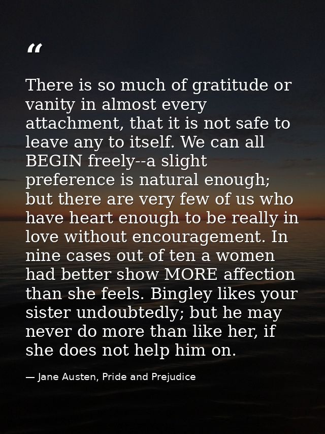 There is so much of gratitude or vanity in almost every attachment, that it is not safe to leave any to itself. We can a — Jane Austen, Pride and Prejudice