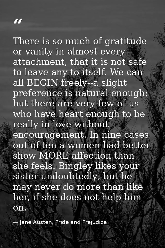 There is so much of gratitude or vanity in almost every attachment, that it is not safe to leave any to itself. We can a — Jane Austen, Pride and Prejudice