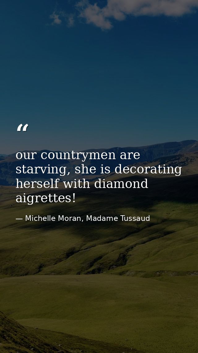 our countrymen are starving, she is decorating herself with diamond aigrettes! — Michelle Moran, Madame Tussaud