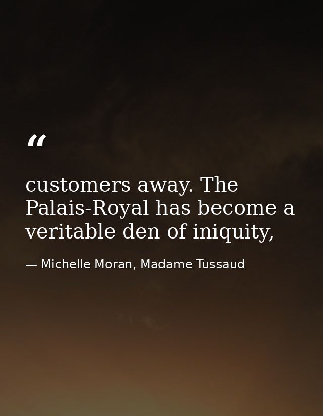 customers away. The Palais-Royal has become a veritable den of iniquity, — Michelle Moran, Madame Tussaud