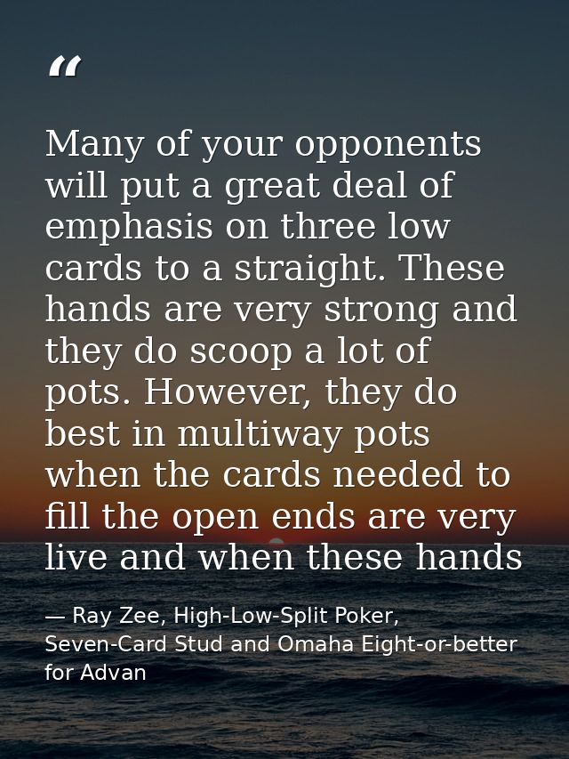 Many of your opponents will put a great deal of emphasis on three low cards to a straight. These hands are very strong a — Ray Zee, High-Low-Split Poker, Seven-Card Stud and Omaha Eight-or-better for Advan