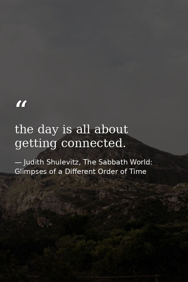 the day is all about getting connected. — Judith Shulevitz, The Sabbath World: Glimpses of a Different Order of Time