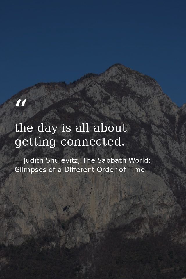 the day is all about getting connected. — Judith Shulevitz, The Sabbath World: Glimpses of a Different Order of Time