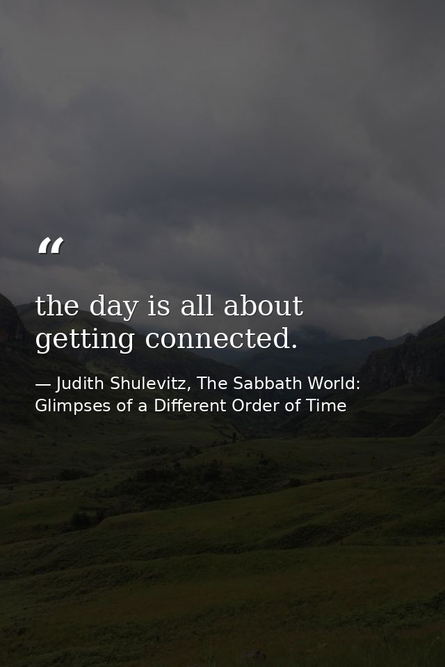 the day is all about getting connected. — Judith Shulevitz, The Sabbath World: Glimpses of a Different Order of Time