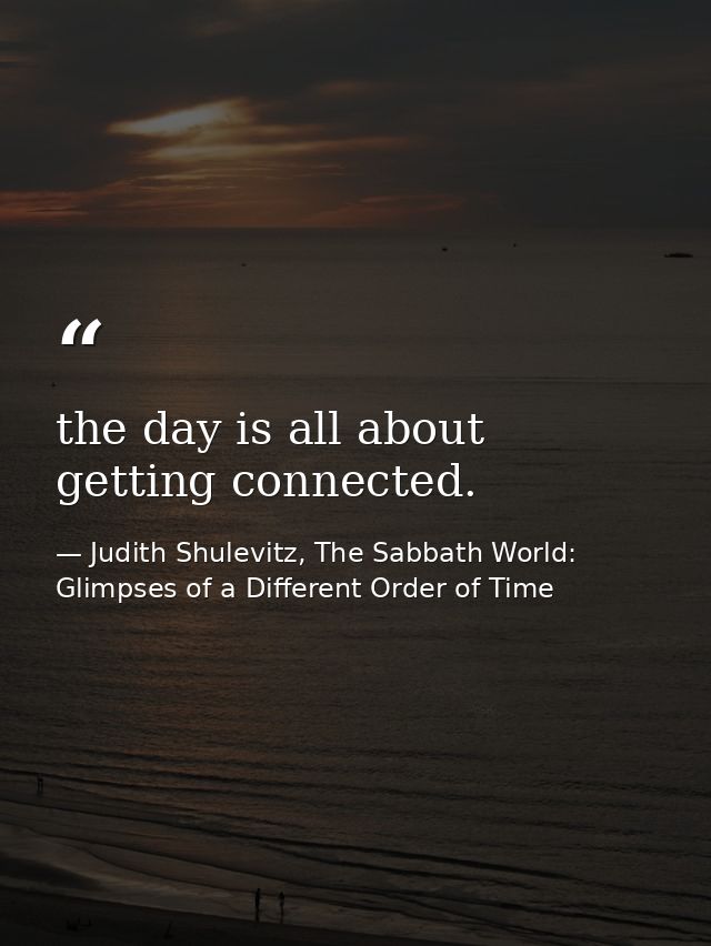 the day is all about getting connected. — Judith Shulevitz, The Sabbath World: Glimpses of a Different Order of Time