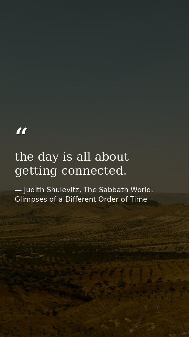 the day is all about getting connected. — Judith Shulevitz, The Sabbath World: Glimpses of a Different Order of Time