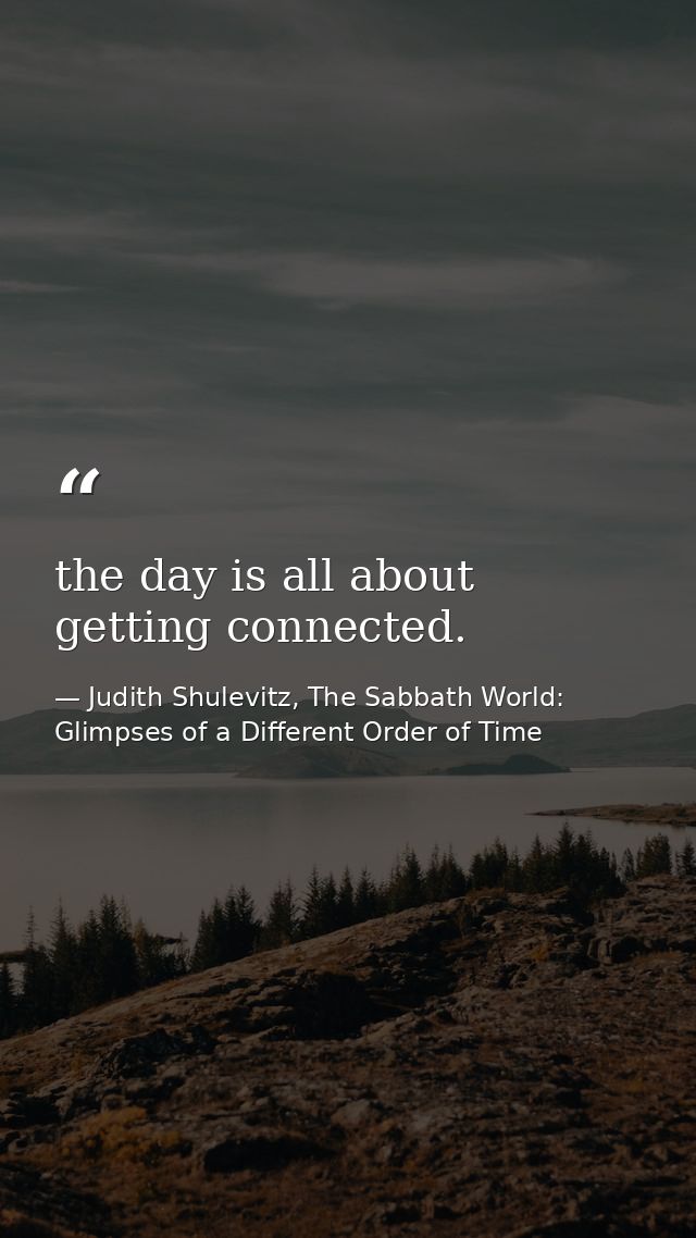 the day is all about getting connected. — Judith Shulevitz, The Sabbath World: Glimpses of a Different Order of Time
