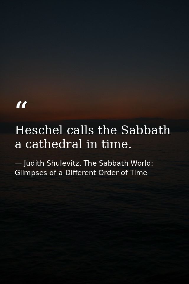 Heschel calls the Sabbath a cathedral in time. — Judith Shulevitz, The Sabbath World: Glimpses of a Different Order of Time