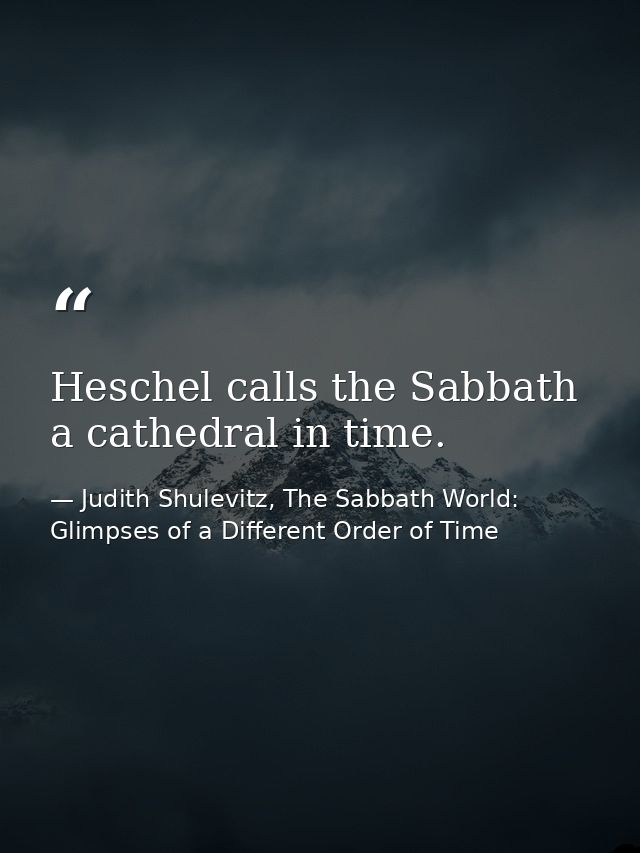 Heschel calls the Sabbath a cathedral in time. — Judith Shulevitz, The Sabbath World: Glimpses of a Different Order of Time