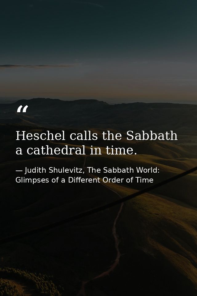 Heschel calls the Sabbath a cathedral in time. — Judith Shulevitz, The Sabbath World: Glimpses of a Different Order of Time