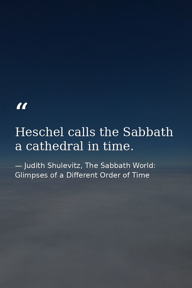 Heschel calls the Sabbath a cathedral in time. — Judith Shulevitz, The Sabbath World: Glimpses of a Different Order of Time