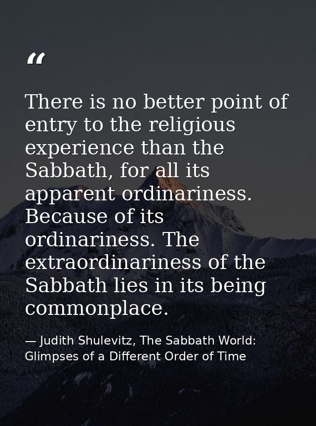 There is no better point of entry to the religious experience than the Sabbath, for all its apparent ordinariness. Becau — Judith Shulevitz, The Sabbath World: Glimpses of a Different Order of Time