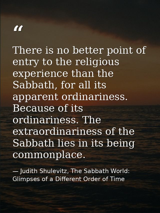 There is no better point of entry to the religious experience than the Sabbath, for all its apparent ordinariness. Becau — Judith Shulevitz, The Sabbath World: Glimpses of a Different Order of Time