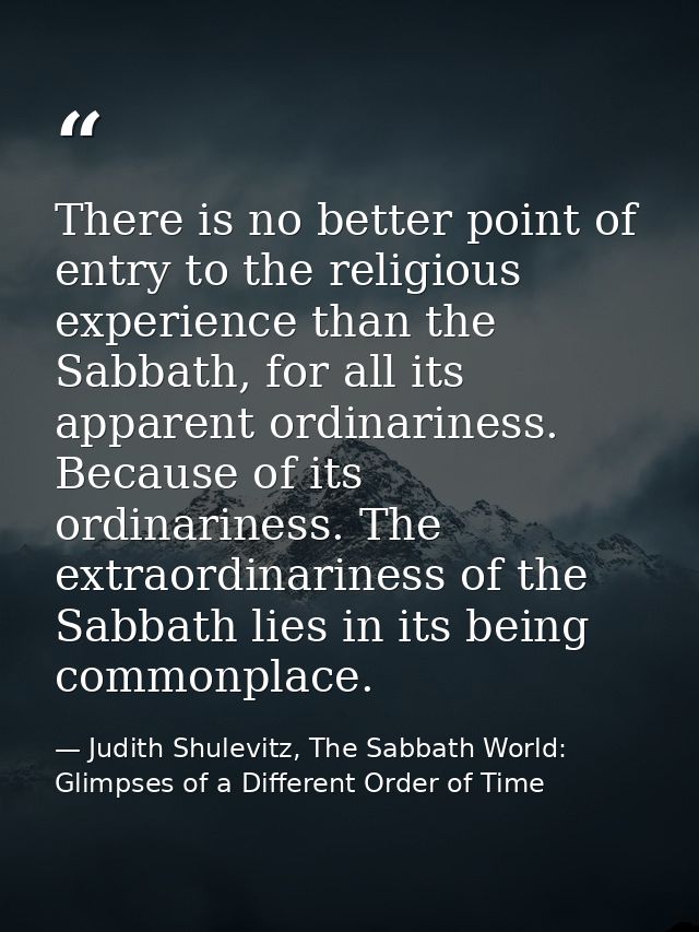 There is no better point of entry to the religious experience than the Sabbath, for all its apparent ordinariness. Becau — Judith Shulevitz, The Sabbath World: Glimpses of a Different Order of Time