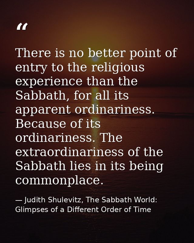 There is no better point of entry to the religious experience than the Sabbath, for all its apparent ordinariness. Becau — Judith Shulevitz, The Sabbath World: Glimpses of a Different Order of Time