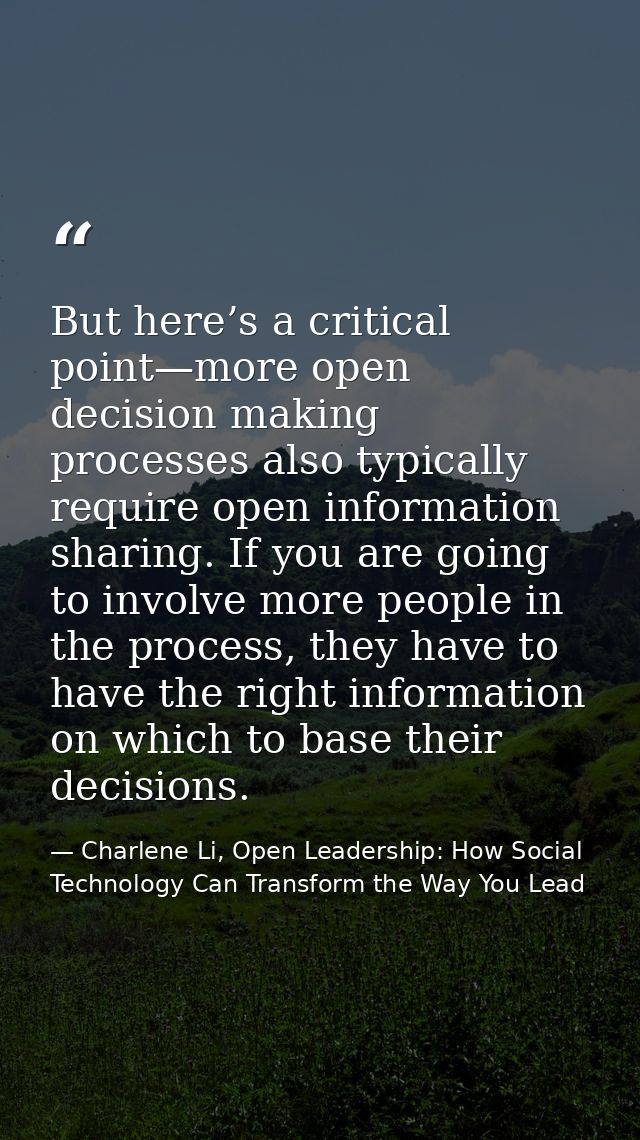 But here’s a critical point—more open decision making processes also typically require open information sharing. If you  — Charlene Li, Open Leadership: How Social Technology Can Transform the Way You Lead
