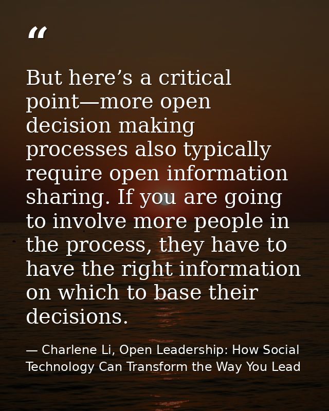 But here’s a critical point—more open decision making processes also typically require open information sharing. If you  — Charlene Li, Open Leadership: How Social Technology Can Transform the Way You Lead