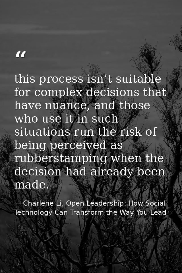 this process isn’t suitable for complex decisions that have nuance, and those who use it in such situations run the risk — Charlene Li, Open Leadership: How Social Technology Can Transform the Way You Lead