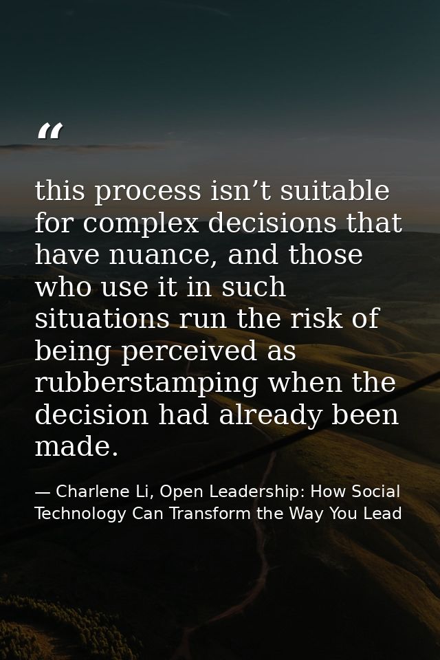 this process isn’t suitable for complex decisions that have nuance, and those who use it in such situations run the risk — Charlene Li, Open Leadership: How Social Technology Can Transform the Way You Lead