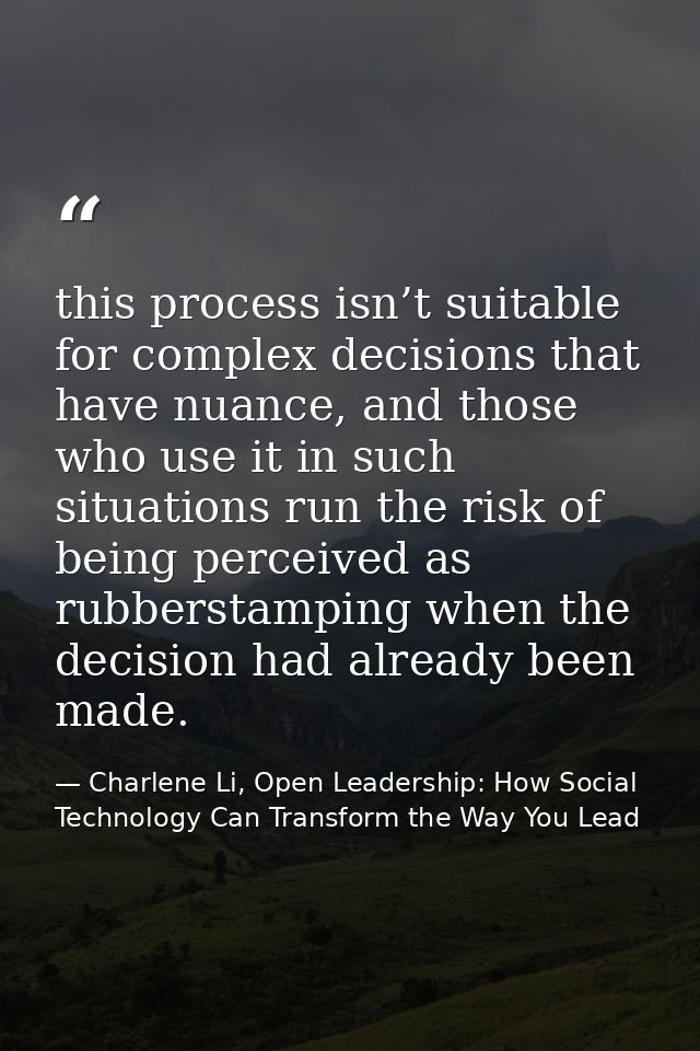 this process isn’t suitable for complex decisions that have nuance, and those who use it in such situations run the risk — Charlene Li, Open Leadership: How Social Technology Can Transform the Way You Lead