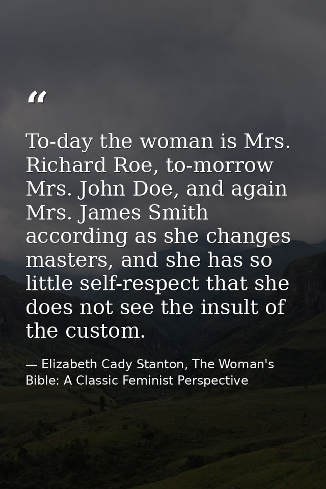 To-day the woman is Mrs. Richard Roe, to-morrow Mrs. John Doe, and again Mrs. James Smith according as she changes maste — Elizabeth Cady Stanton, The Woman's Bible: A Classic Feminist Perspective