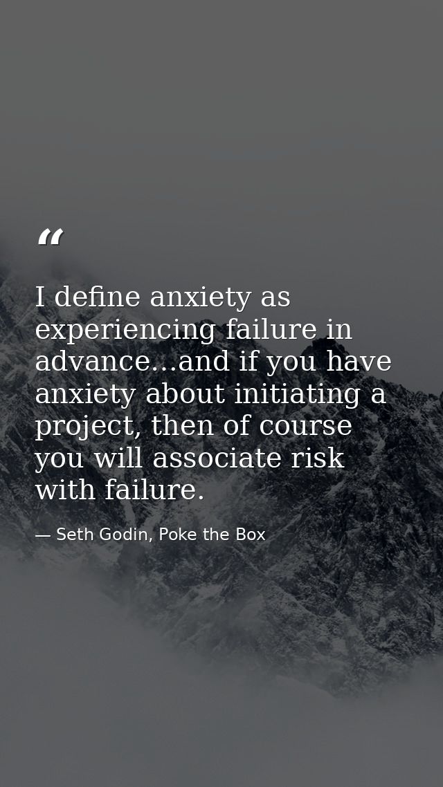 I define anxiety as experiencing failure in advance…and if you have anxiety about initiating a project, then of course y — Seth Godin, Poke the Box