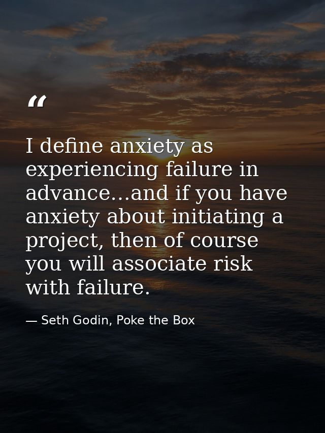 I define anxiety as experiencing failure in advance…and if you have anxiety about initiating a project, then of course y — Seth Godin, Poke the Box
