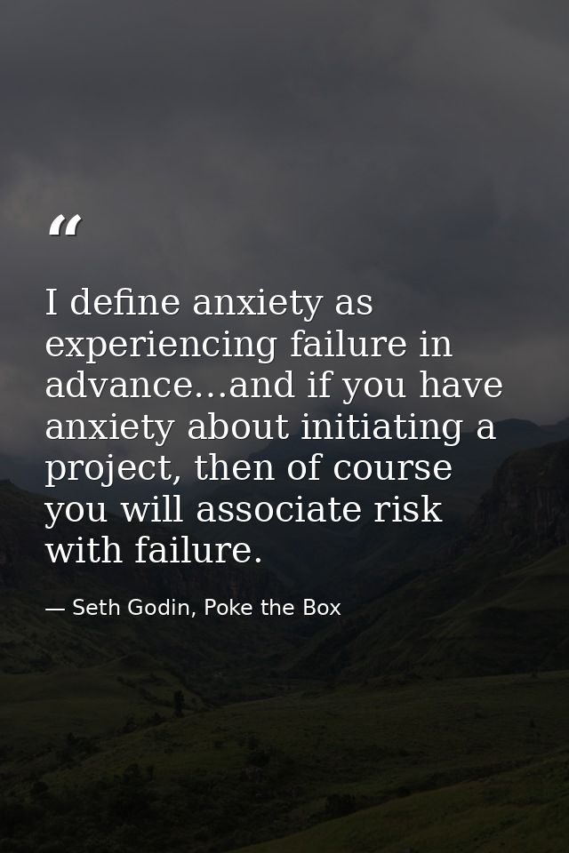I define anxiety as experiencing failure in advance…and if you have anxiety about initiating a project, then of course y — Seth Godin, Poke the Box