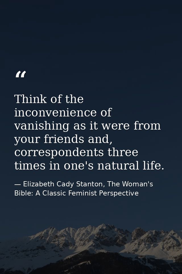 Think of the inconvenience of vanishing as it were from your friends and, correspondents three times in one's natural li — Elizabeth Cady Stanton, The Woman's Bible: A Classic Feminist Perspective