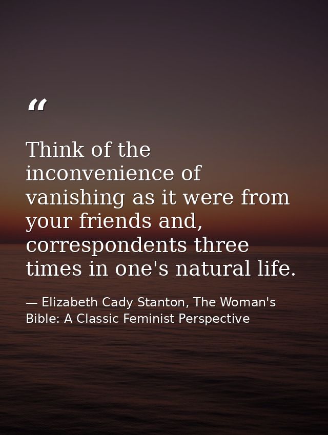 Think of the inconvenience of vanishing as it were from your friends and, correspondents three times in one's natural li — Elizabeth Cady Stanton, The Woman's Bible: A Classic Feminist Perspective