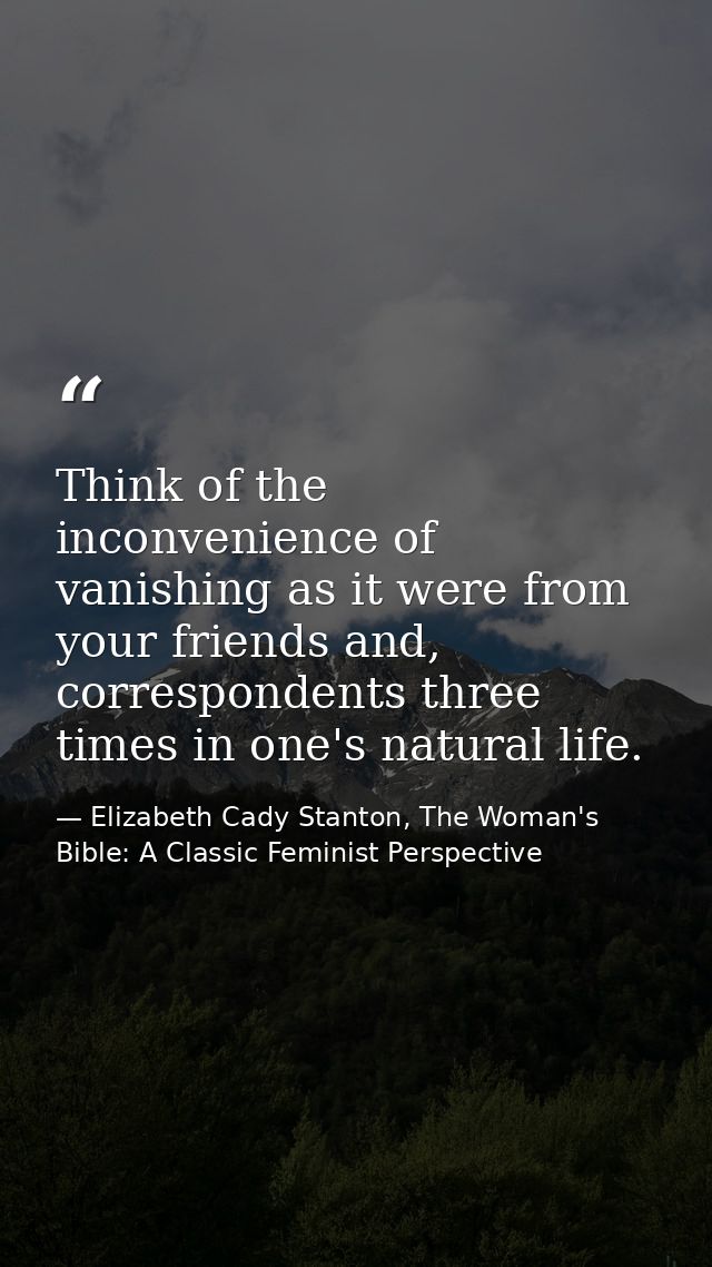 Think of the inconvenience of vanishing as it were from your friends and, correspondents three times in one's natural li — Elizabeth Cady Stanton, The Woman's Bible: A Classic Feminist Perspective