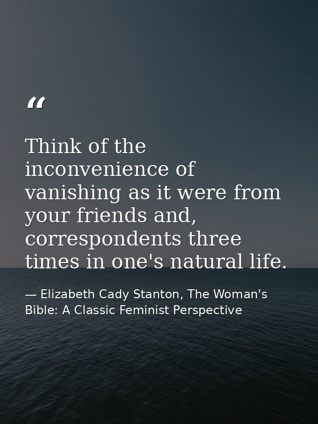 Think of the inconvenience of vanishing as it were from your friends and, correspondents three times in one's natural li — Elizabeth Cady Stanton, The Woman's Bible: A Classic Feminist Perspective