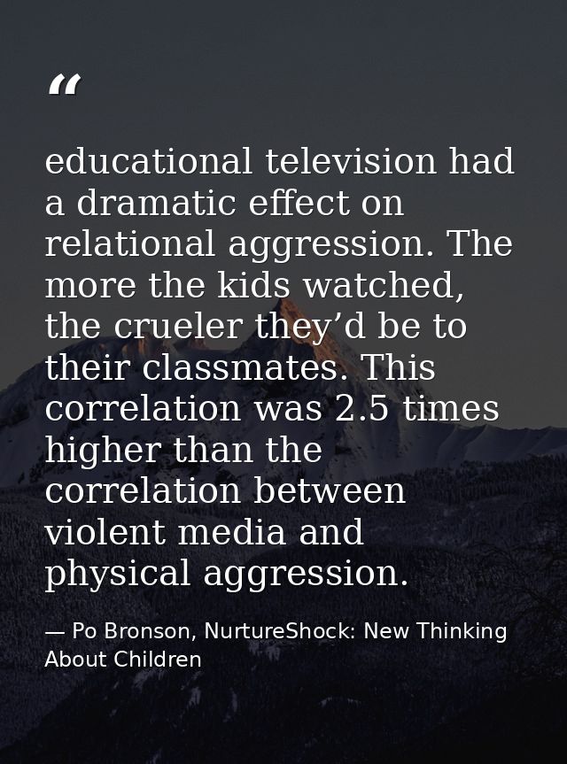 educational television had a dramatic effect on relational aggression. The more the kids watched, the crueler they’d be  — Po Bronson, NurtureShock: New Thinking About Children