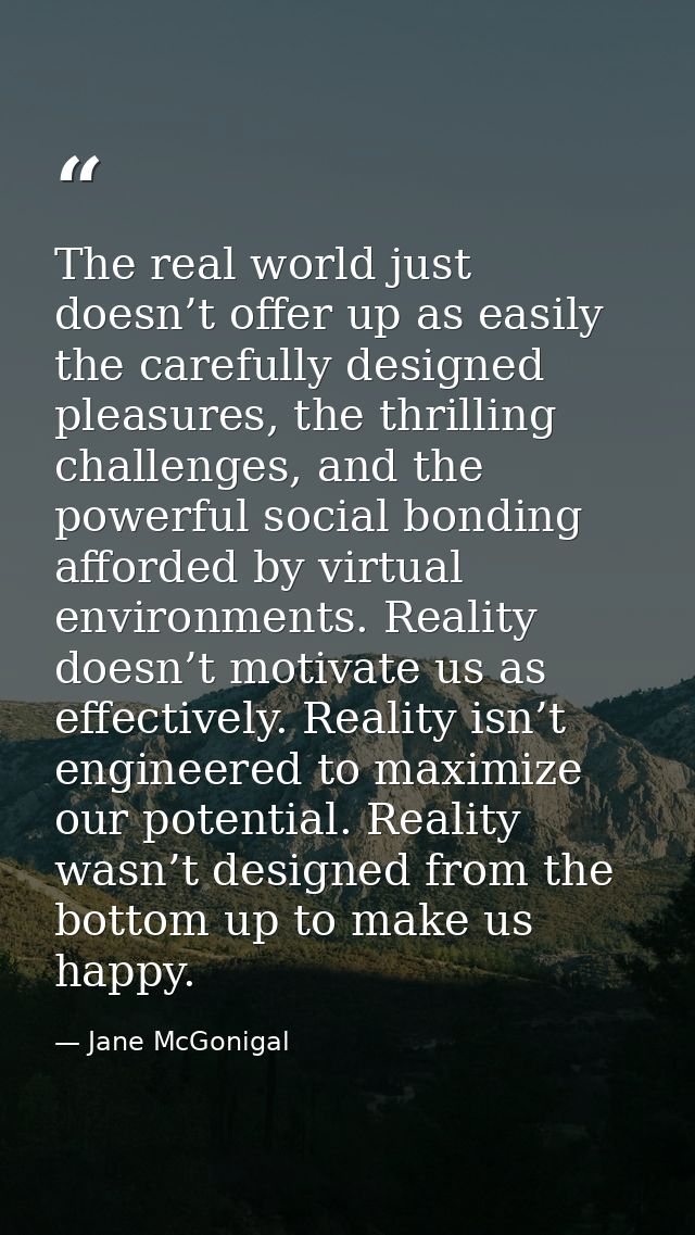 The real world just doesn’t offer up as easily the carefully designed pleasures, the thrilling challenges, and the power — Jane McGonigal