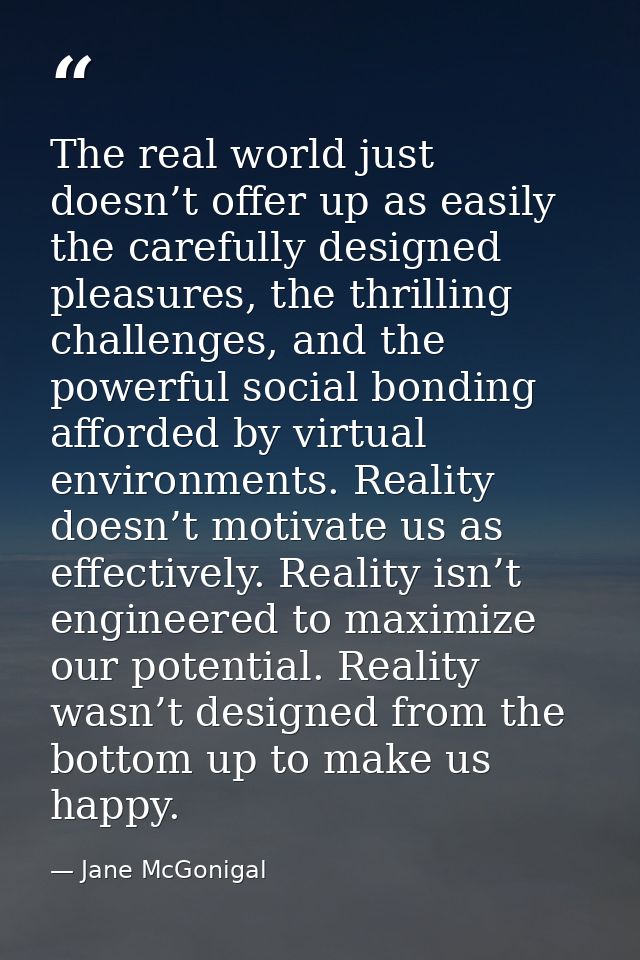 The real world just doesn’t offer up as easily the carefully designed pleasures, the thrilling challenges, and the power — Jane McGonigal