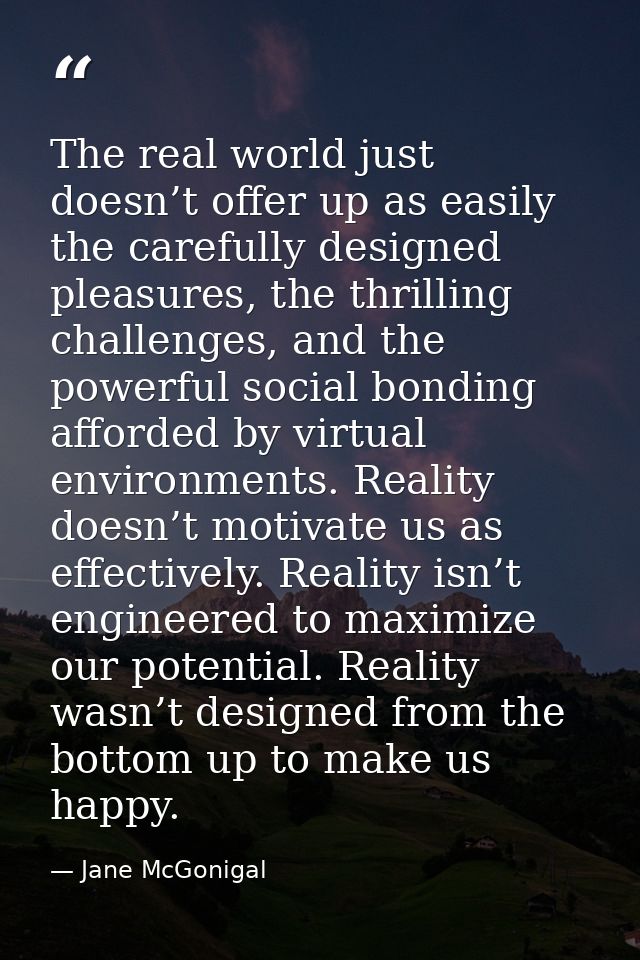 The real world just doesn’t offer up as easily the carefully designed pleasures, the thrilling challenges, and the power — Jane McGonigal