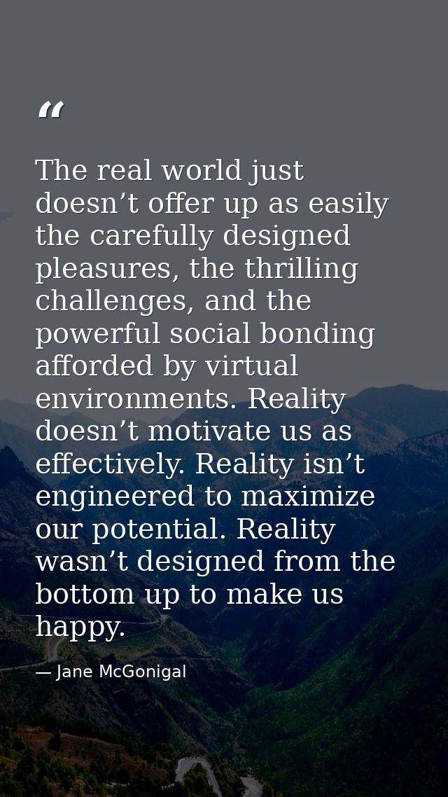 The real world just doesn’t offer up as easily the carefully designed pleasures, the thrilling challenges, and the power — Jane McGonigal