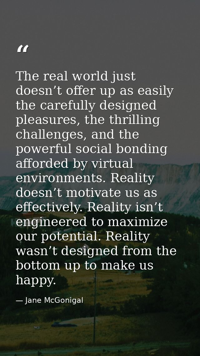 The real world just doesn’t offer up as easily the carefully designed pleasures, the thrilling challenges, and the power — Jane McGonigal