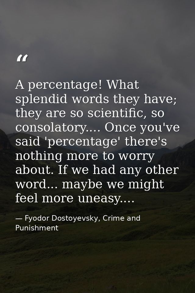 A percentage! What splendid words they have; they are so scientific, so consolatory.... Once you've said 'percentage' th — Fyodor Dostoyevsky, Crime and Punishment
