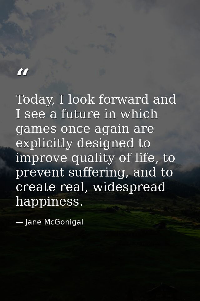 Today, I look forward and I see a future in which games once again are explicitly designed to improve quality of life, t — Jane McGonigal