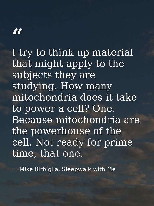I try to think up material that might apply to the subjects they are studying. How many mitochondria does it take to pow — Mike Birbiglia, Sleepwalk with Me