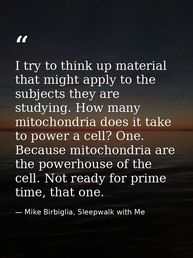 I try to think up material that might apply to the subjects they are studying. How many mitochondria does it take to pow — Mike Birbiglia, Sleepwalk with Me