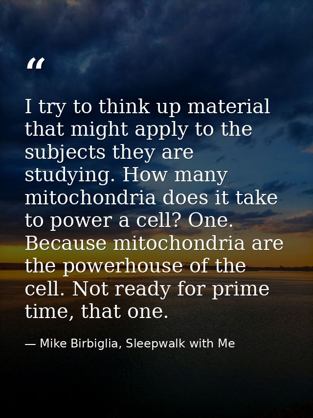 I try to think up material that might apply to the subjects they are studying. How many mitochondria does it take to pow — Mike Birbiglia, Sleepwalk with Me