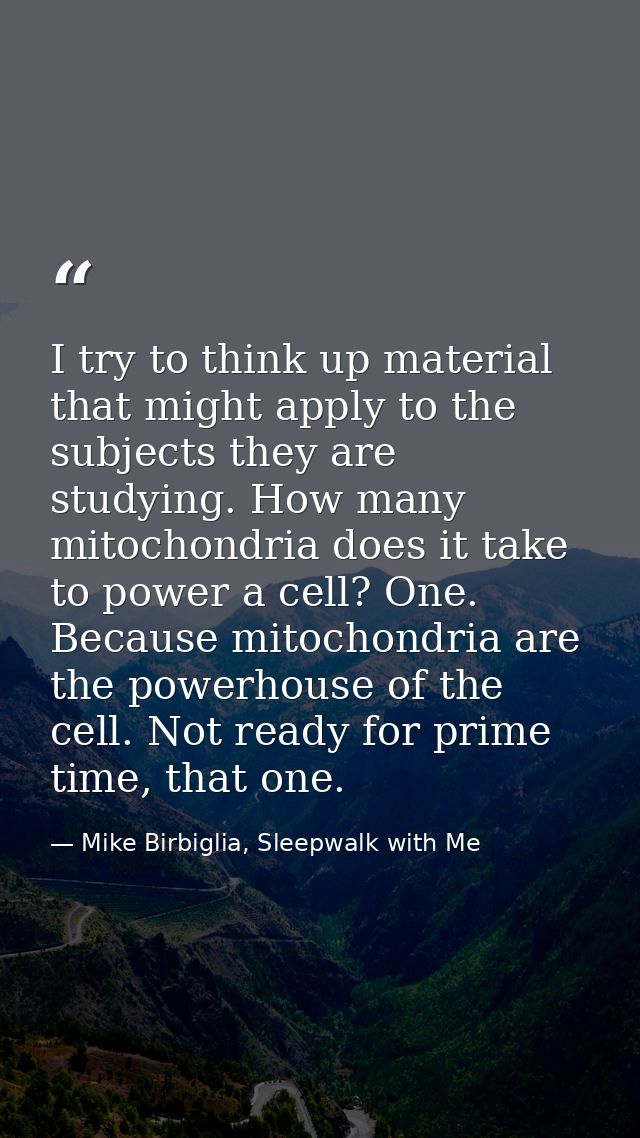 I try to think up material that might apply to the subjects they are studying. How many mitochondria does it take to pow — Mike Birbiglia, Sleepwalk with Me