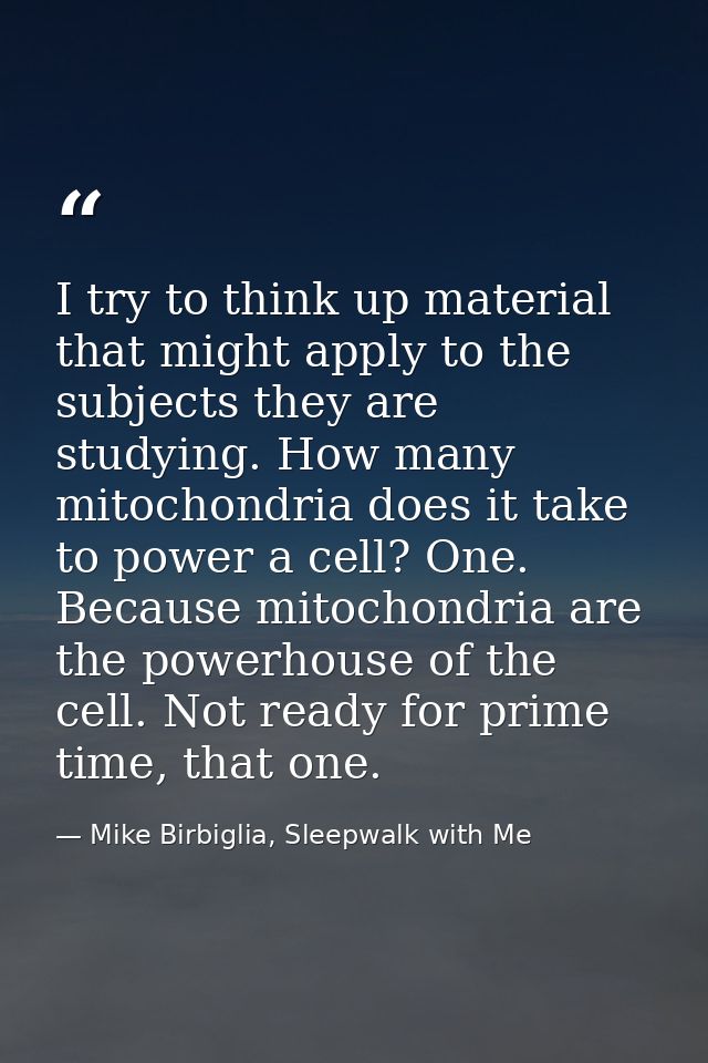 I try to think up material that might apply to the subjects they are studying. How many mitochondria does it take to pow — Mike Birbiglia, Sleepwalk with Me