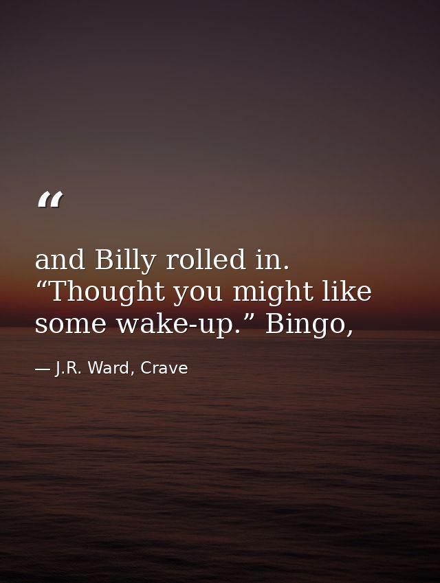and Billy rolled in. “Thought you might like some wake-up.” Bingo, — J.R. Ward, Crave